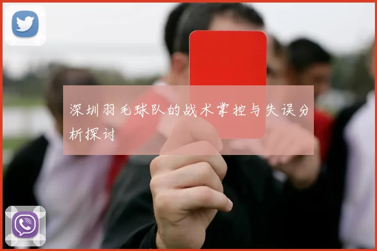 深圳羽毛球队的战术掌控与失误分析探讨