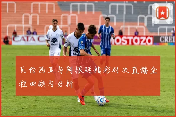 瓦伦西亚与阿根廷精彩对决直播全程回顾与分析
