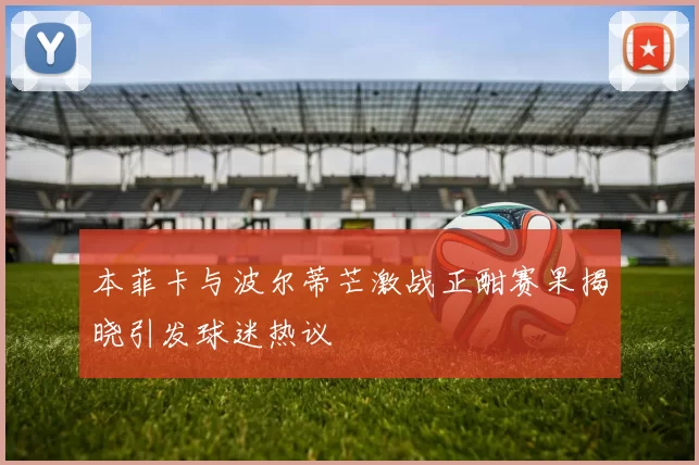 本菲卡与波尔蒂芒激战正酣赛果揭晓引发球迷热议