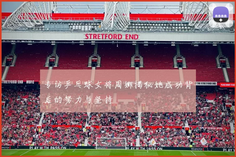 专访乒乓球女将周娜揭秘她成功背后的努力与坚持