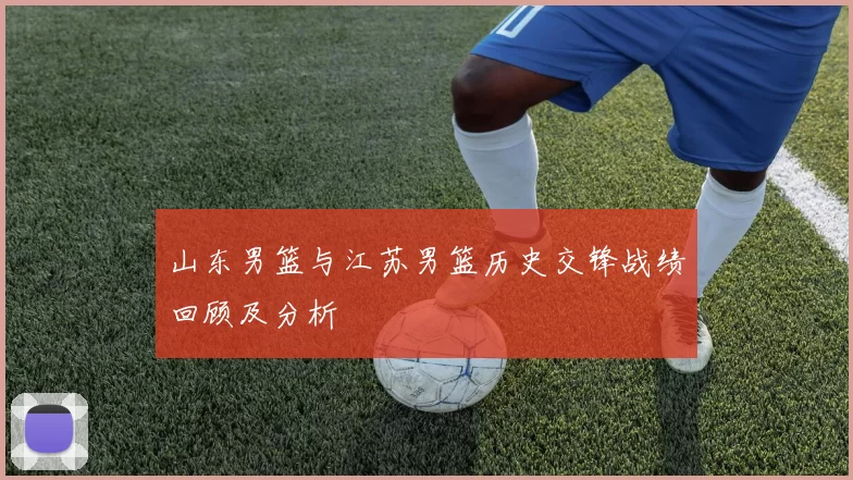 山东男篮与江苏男篮历史交锋战绩回顾及分析