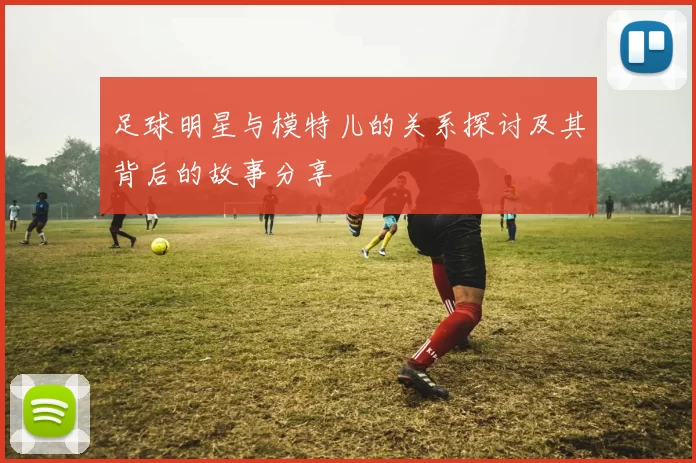 足球明星与模特儿的关系探讨及其背后的故事分享
