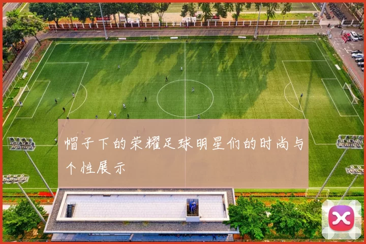 帽子下的荣耀足球明星们的时尚与个性展示