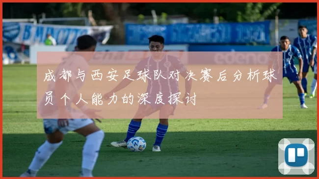 成都与西安足球队对决赛后分析球员个人能力的深度探讨