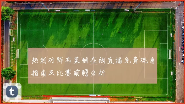 热刺对阵布莱顿在线直播免费观看指南及比赛前瞻分析