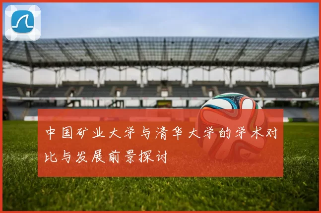 中国矿业大学与清华大学的学术对比与发展前景探讨