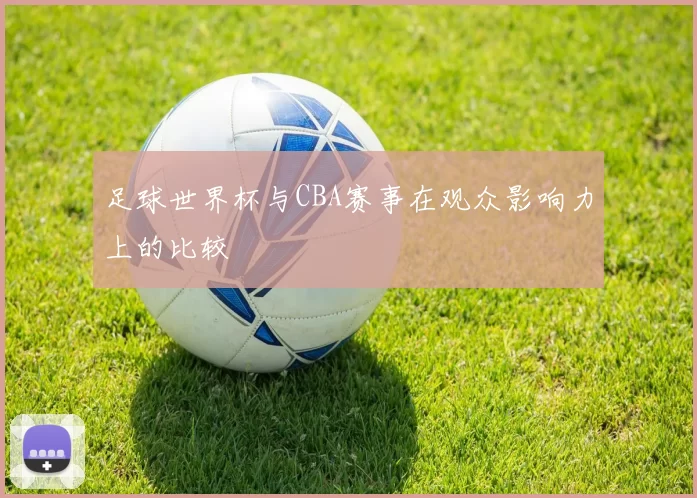 足球世界杯与CBA赛事在观众影响力上的比较