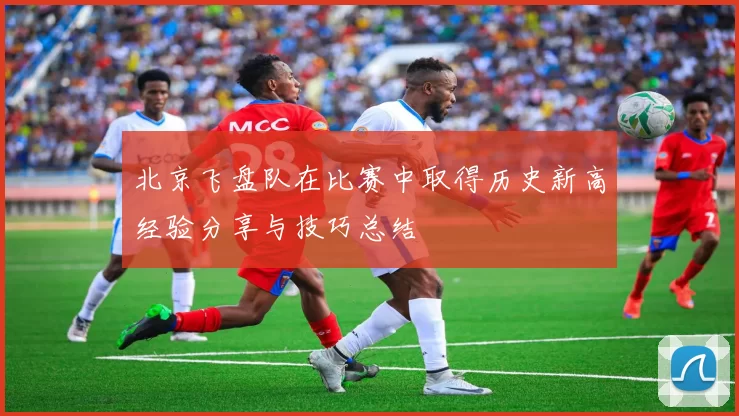 北京飞盘队在比赛中取得历史新高经验分享与技巧总结