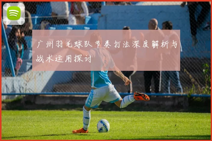 广州羽毛球队节奏打法深度解析与战术运用探讨
