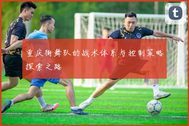 重庆街舞队的战术体系与控制策略探索之路