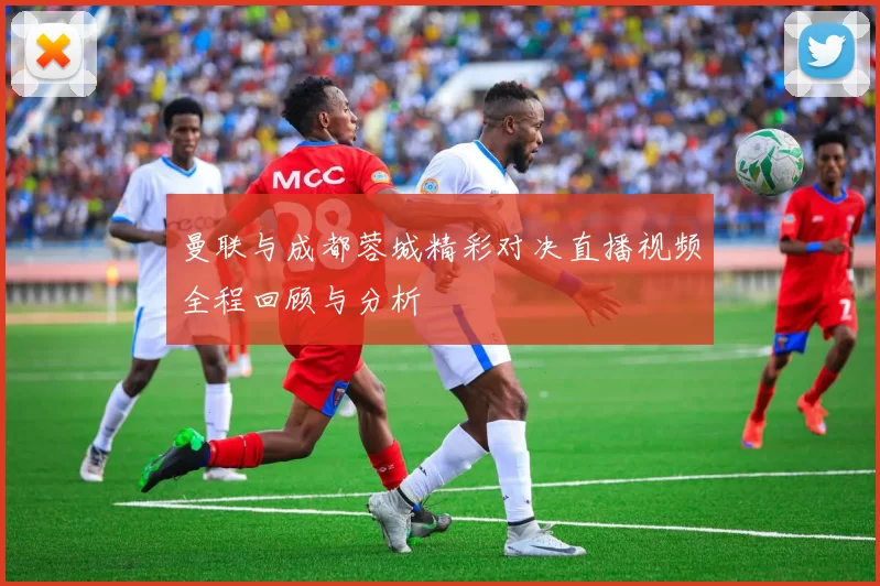 曼联与成都蓉城精彩对决直播视频全程回顾与分析
