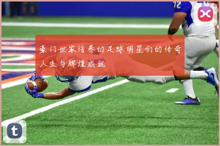 豪门世家培养的足球明星们的传奇人生与辉煌成就