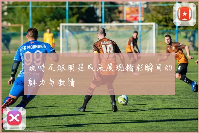 坎特足球明星风采展现精彩瞬间的魅力与激情