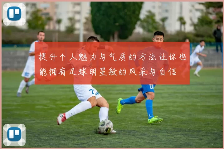 提升个人魅力与气质的方法让你也能拥有足球明星般的风采与自信