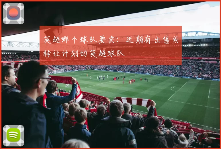 英超哪个球队要卖：近期有出售或转让计划的英超球队