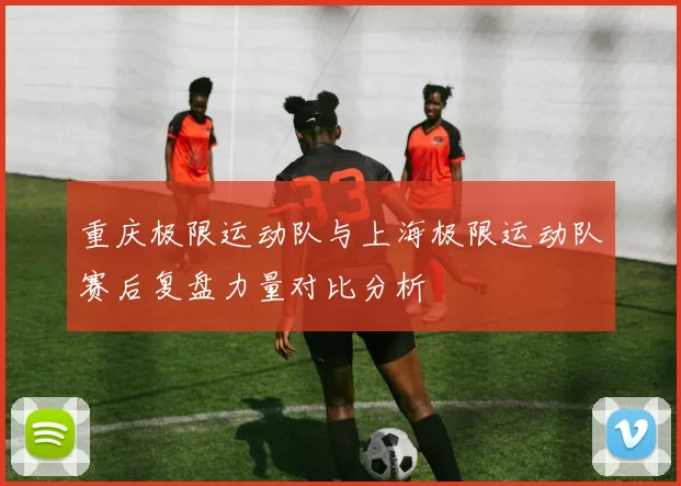 重庆极限运动队与上海极限运动队赛后复盘力量对比分析