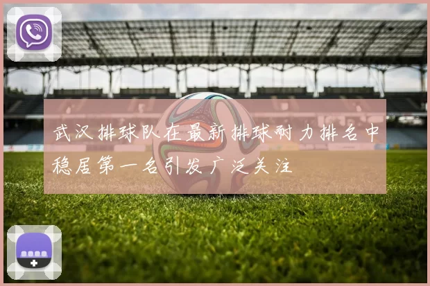 武汉排球队在最新排球耐力排名中稳居第一名引发广泛关注