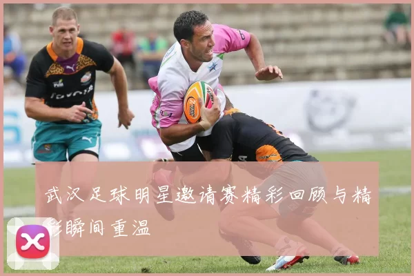 武汉足球明星邀请赛精彩回顾与精彩瞬间重温
