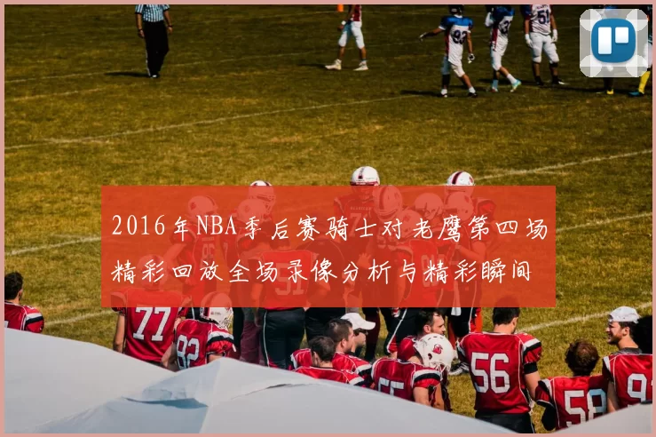 2016年NBA季后赛骑士对老鹰第四场精彩回放全场录像分析与精彩瞬间回顾