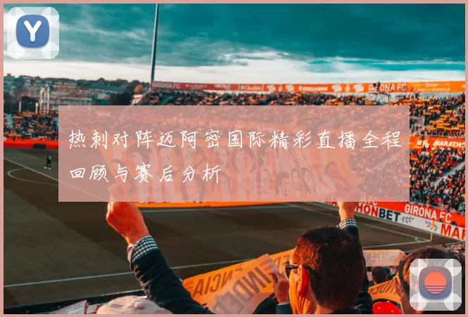 热刺对阵迈阿密国际精彩直播全程回顾与赛后分析