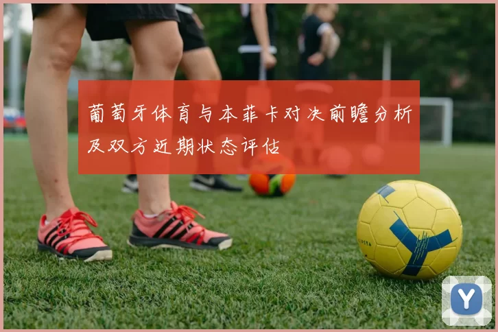葡萄牙体育与本菲卡对决前瞻分析及双方近期状态评估