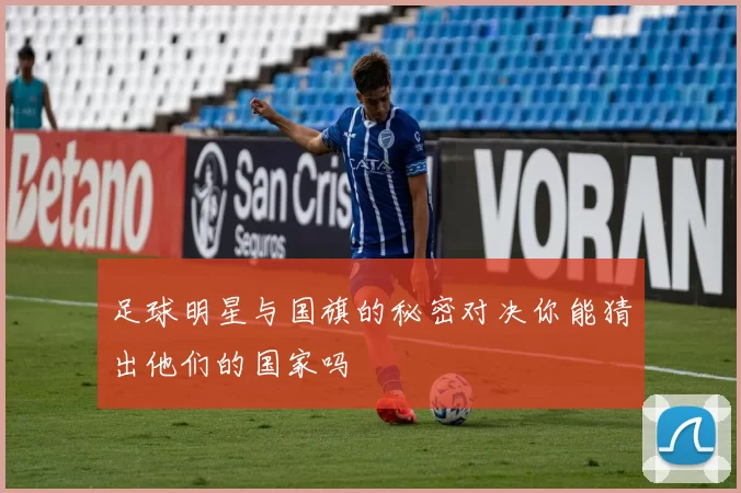 足球明星与国旗的秘密对决你能猜出他们的国家吗
