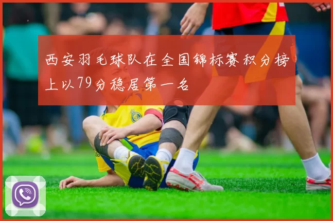 西安羽毛球队在全国锦标赛积分榜上以79分稳居第一名