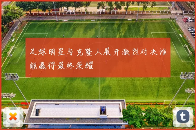 足球明星与克隆人展开激烈对决谁能赢得最终荣耀