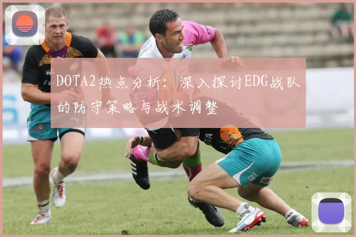 DOTA2热点分析：深入探讨EDG战队的防守策略与战术调整