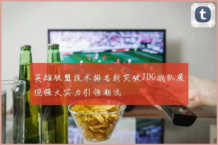英雄联盟技术排名新突破JDG战队展现强大实力引领潮流