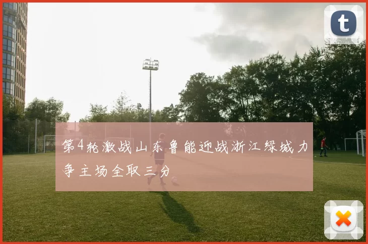 第4轮激战山东鲁能迎战浙江绿城力争主场全取三分