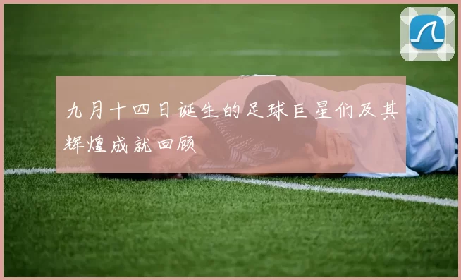 九月十四日诞生的足球巨星们及其辉煌成就回顾