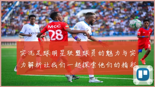 实况足球明星联盟球员的魅力与实力解析让我们一起探索他们的精彩表现与成就