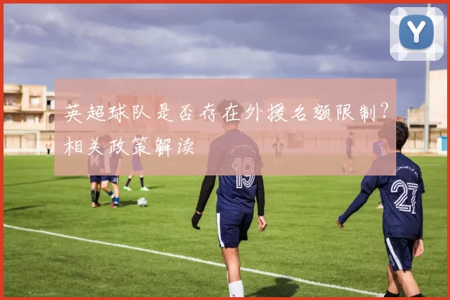 英超球队是否存在外援名额限制？相关政策解读
