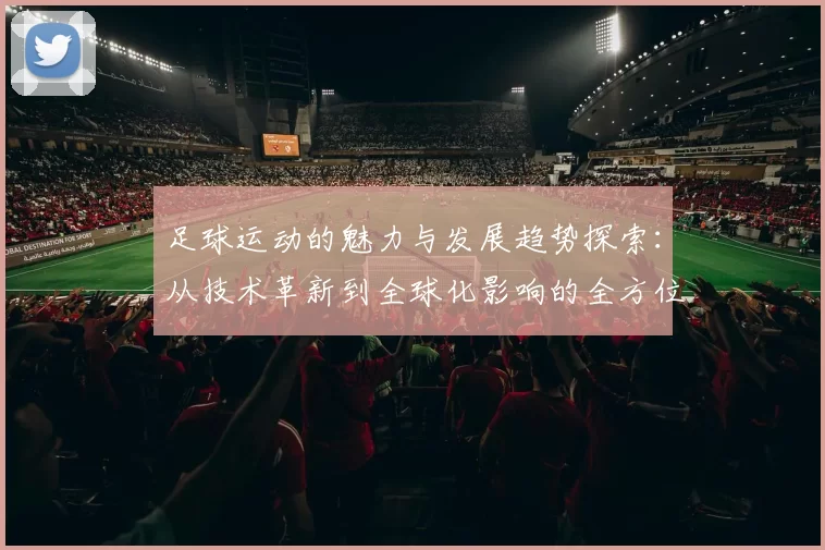 足球运动的魅力与发展趋势探索：从技术革新到全球化影响的全方位解析