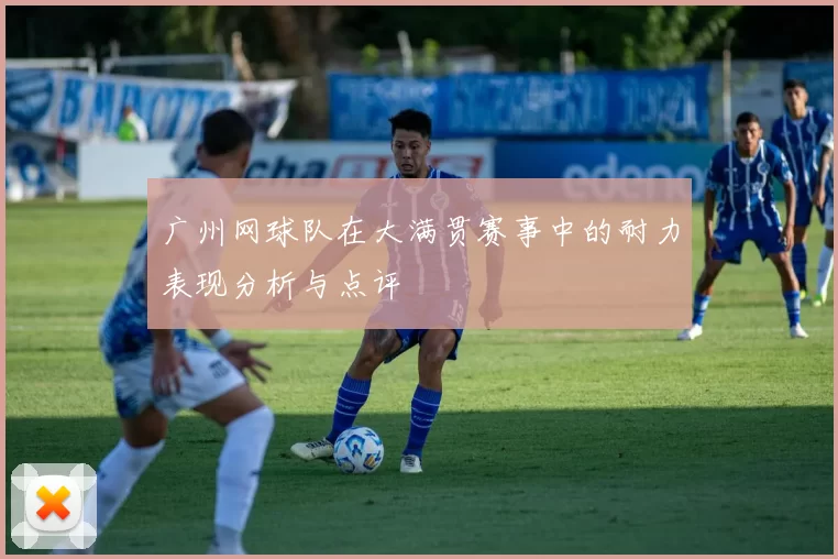 广州网球队在大满贯赛事中的耐力表现分析与点评