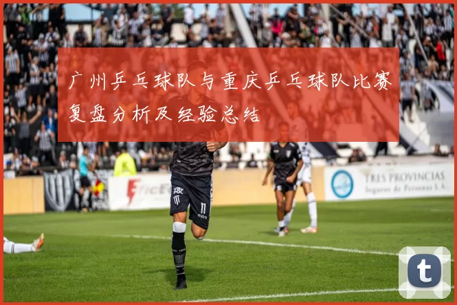 广州乒乓球队与重庆乒乓球队比赛复盘分析及经验总结
