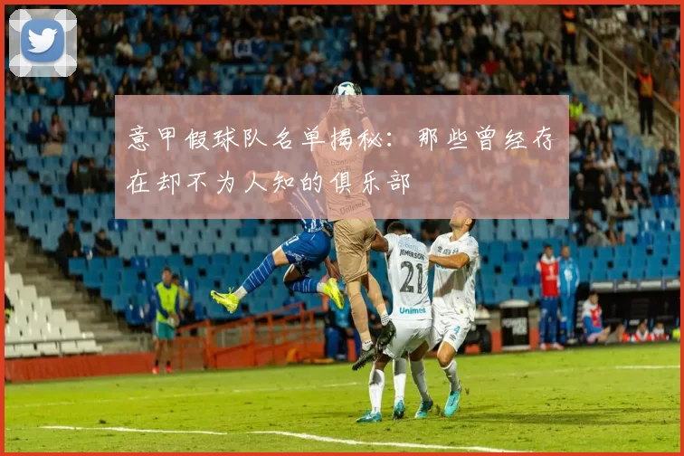 意甲假球队名单揭秘：那些曾经存在却不为人知的俱乐部