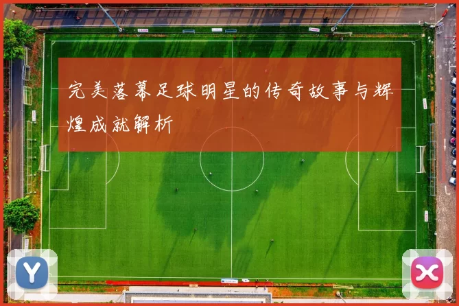 完美落幕足球明星的传奇故事与辉煌成就解析