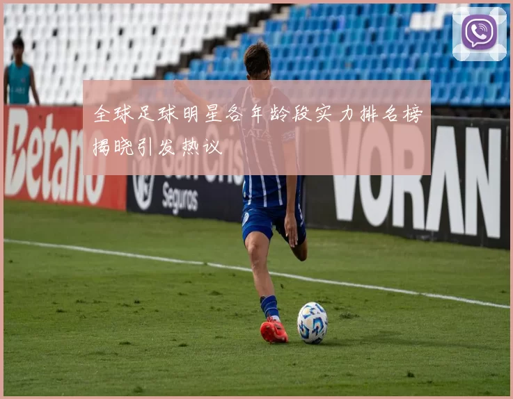 全球足球明星各年龄段实力排名榜揭晓引发热议