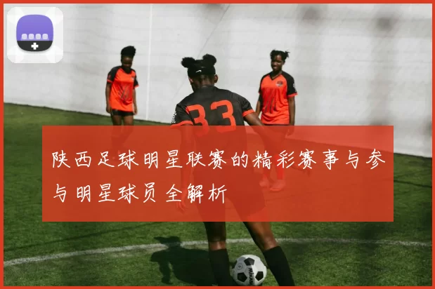 陕西足球明星联赛的精彩赛事与参与明星球员全解析