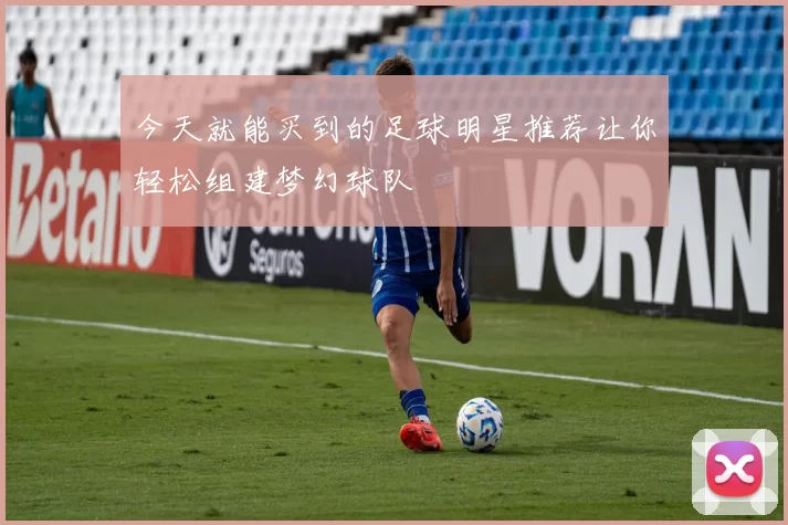 今天就能买到的足球明星推荐让你轻松组建梦幻球队