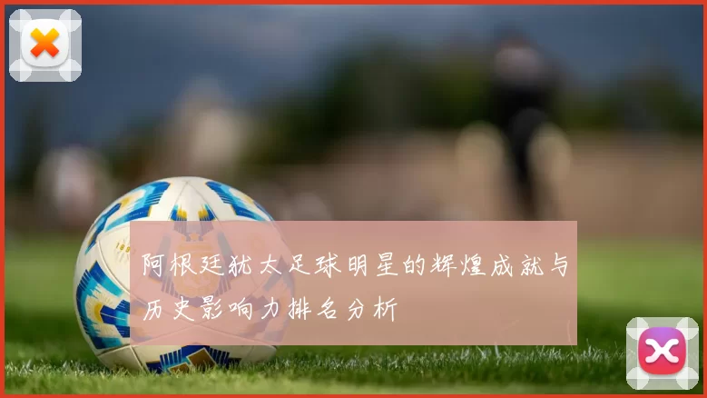 阿根廷犹太足球明星的辉煌成就与历史影响力排名分析