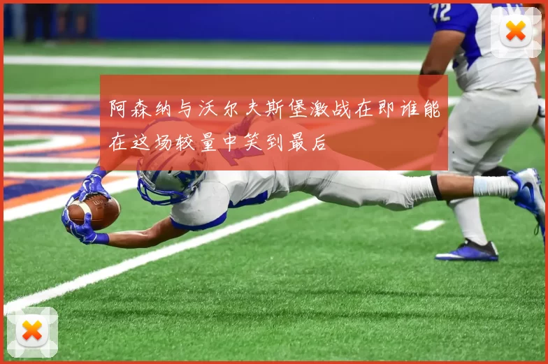 阿森纳与沃尔夫斯堡激战在即谁能在这场较量中笑到最后