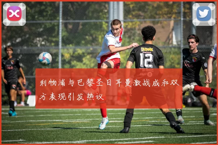 利物浦与巴黎圣日耳曼激战成和双方表现引发热议