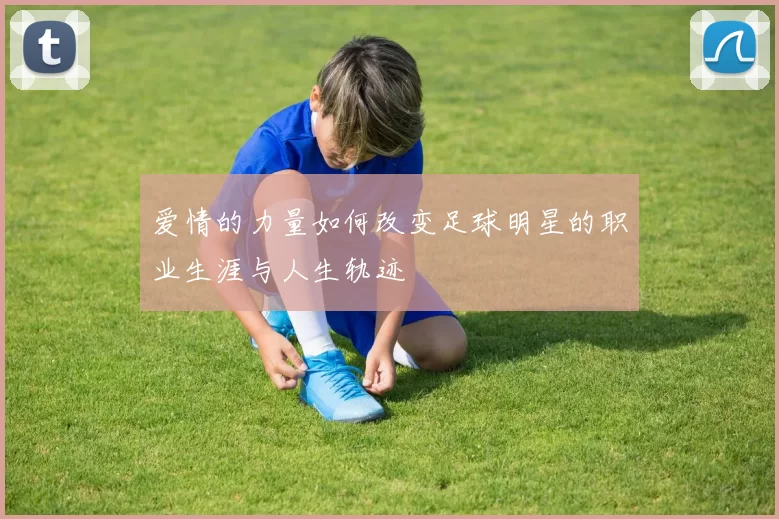 爱情的力量如何改变足球明星的职业生涯与人生轨迹
