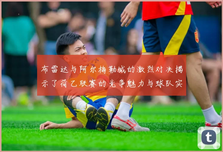 布雷达与阿尔梅勒城的激烈对决揭示了荷乙联赛的竞争魅力与球队实力较量