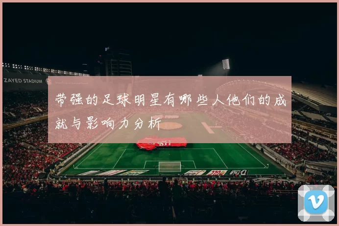 带强的足球明星有哪些人他们的成就与影响力分析