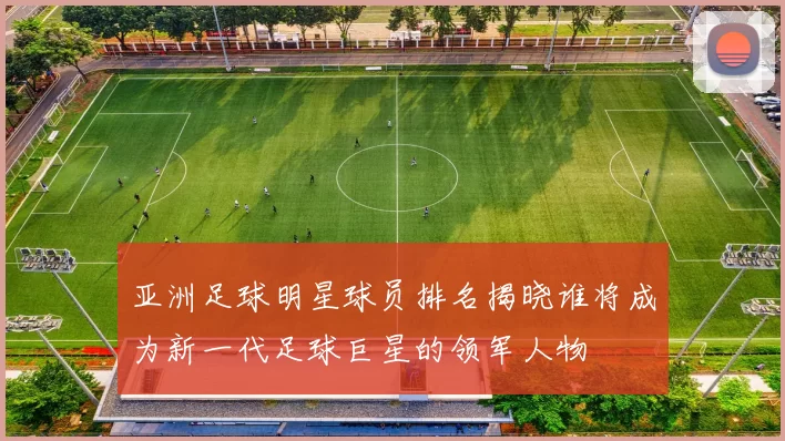 亚洲足球明星球员排名揭晓谁将成为新一代足球巨星的领军人物