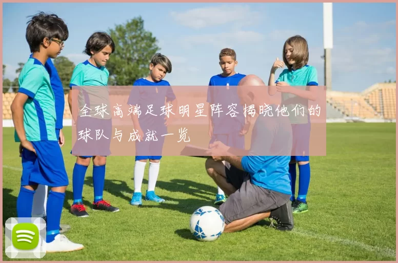 全球高端足球明星阵容揭晓他们的球队与成就一览